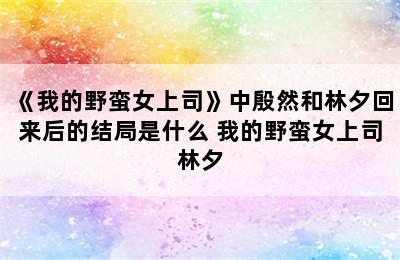 《我的野蛮女上司》中殷然和林夕回来后的结局是什么 我的野蛮女上司林夕